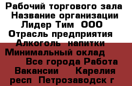 Рабочий торгового зала › Название организации ­ Лидер Тим, ООО › Отрасль предприятия ­ Алкоголь, напитки › Минимальный оклад ­ 20 000 - Все города Работа » Вакансии   . Карелия респ.,Петрозаводск г.